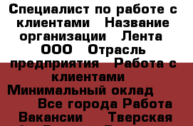 Специалист по работе с клиентами › Название организации ­ Лента, ООО › Отрасль предприятия ­ Работа с клиентами › Минимальный оклад ­ 22 000 - Все города Работа » Вакансии   . Тверская обл.,Вышний Волочек г.